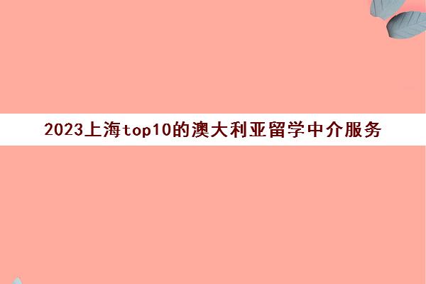 2023上海top10的澳大利亚留学中介服务机构地址一览表