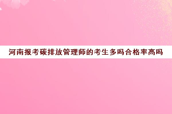 河南报考碳排放管理师的考生多吗合格率高吗