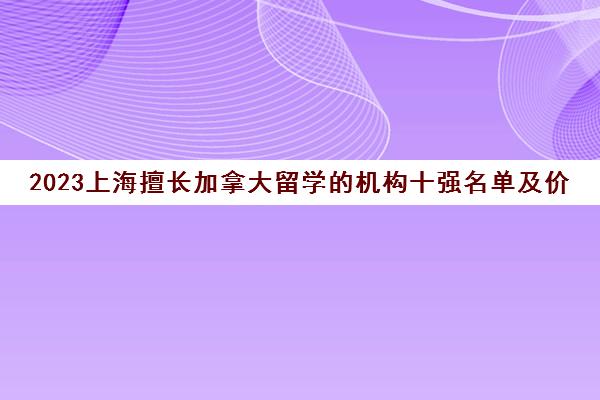 2023上海擅长加拿大留学的机构十强名单及价格一览表 2023上海擅长加拿大留学的机构十强名单及价格一览表