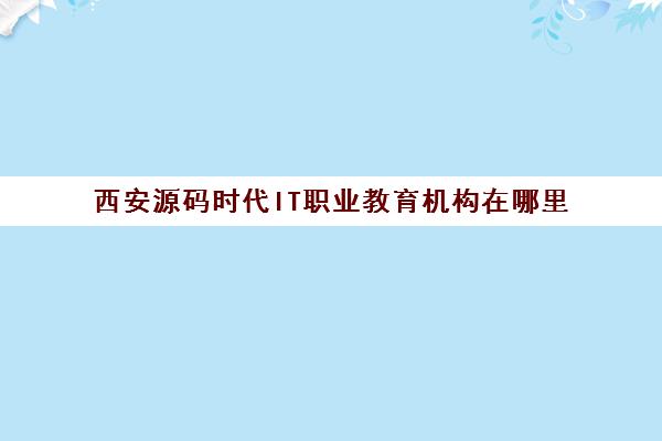 西安源码时代IT职业教育机构在哪里