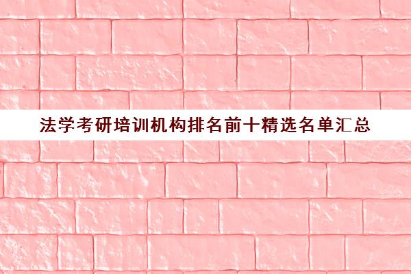 法学考研培训机构排名前十精选名单汇总 法学考研培训机构排名前十精选名单汇总