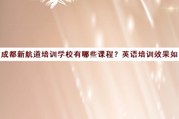 成都新航道培训学校有哪些课程？英语培训效果如何？