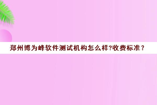 郑州博为峰软件测试机构怎么样?收费标准？