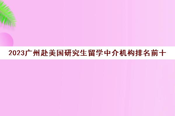 2023广州赴美国研究生留学中介机构排名前十地址一览