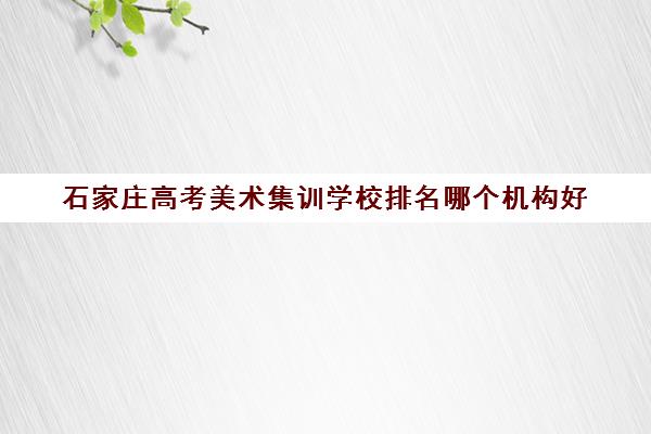 石家庄高考美术集训学校排名哪个机构好 石家庄高考美术集训学校排名哪个机构好