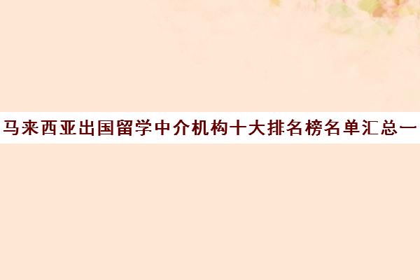 马来西亚出国留学中介机构十大排名榜名单汇总一览表