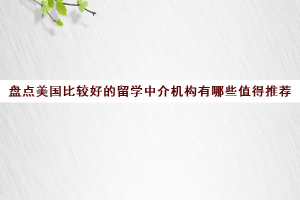 盘点美国比较好的留学中介机构有哪些值得推荐