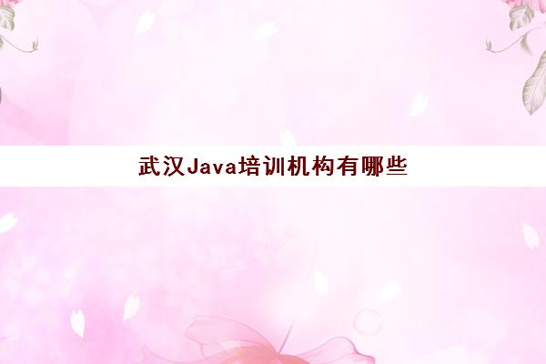 武汉Java培训机构有哪些 哪家比较好 武汉Java培训机构有哪些 哪家比较好