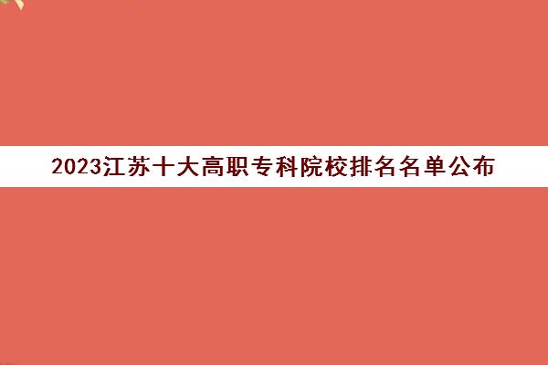 2023江苏十大高职专科院校排名名单公布 2023江苏十大高职专科院校排名名单公布