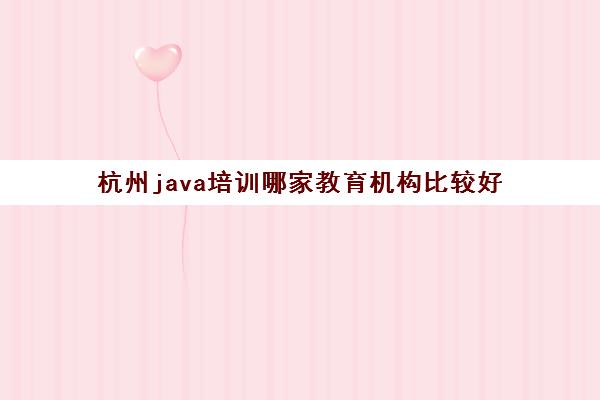 杭州java培训哪家教育机构比较好 杭州java培训哪家教育机构比较好