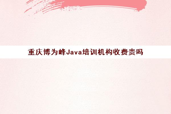 重庆博为峰Java培训机构收费贵吗 一年大概多少钱