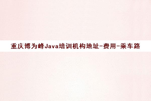 重庆博为峰Java培训机构地址-费用-乘车路线 重庆博为峰Java培训机构地址-费用-乘车路线