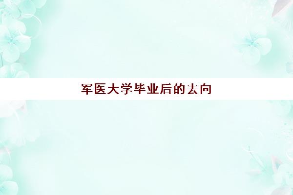 军医大学毕业后的去向 全国军医大学排名2023一览表