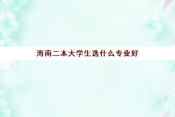 海南二本大学生选什么专业好 海南二本大学排名一览表