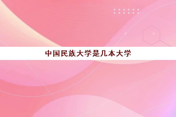 中国民族大学是几本大学 中国民族大学分数线2023预测一览