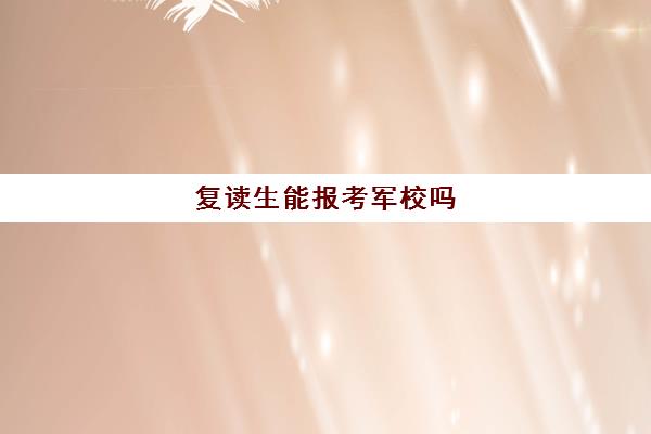 复读生能报考军校吗 有哪些军校招收复读生