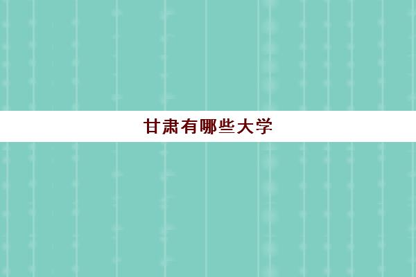 甘肃有哪些大学 2023甘肃排名靠前的大学名单