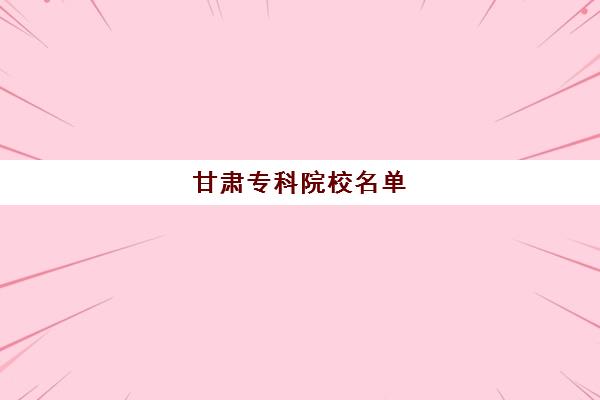 甘肃专科院校名单 甘肃全部专科学校名单一览表