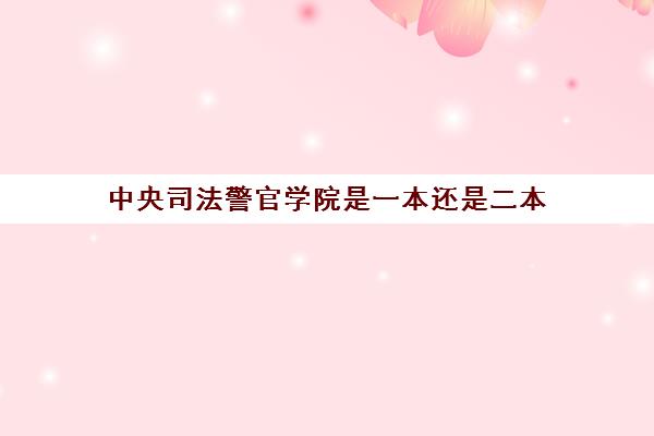 中央司法警官学院是一本还是二本 附录取分数线一览表