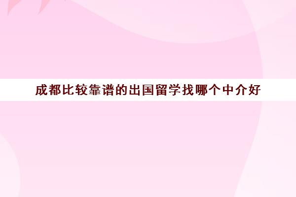 成都比较靠谱的出国留学找哪个中介好 成都比较靠谱的出国留学找哪个中介好