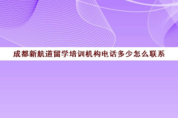 成都新航道留学培训机构电话多少怎么联系 成都新航道留学培训机构电话多少怎么联系