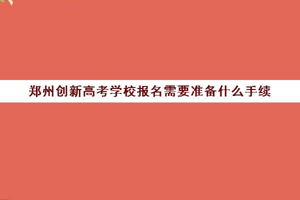 郑州创新高考学校报名需要准备什么手续