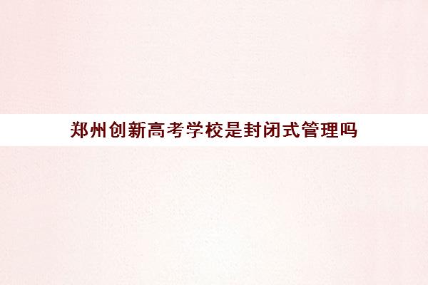 郑州创新高考学校是封闭式管理吗