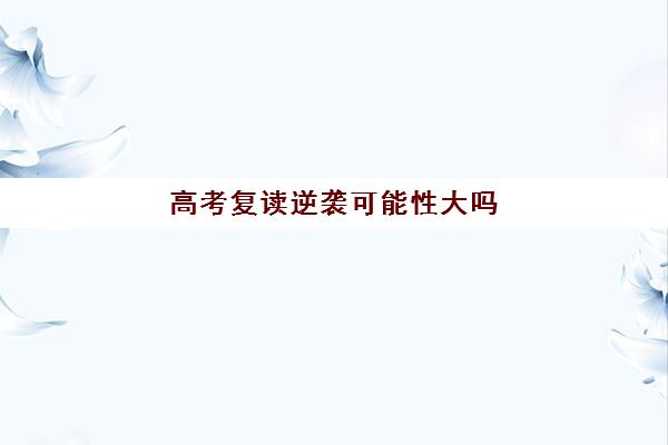 高考复读逆袭可能性大吗 成功案例分享