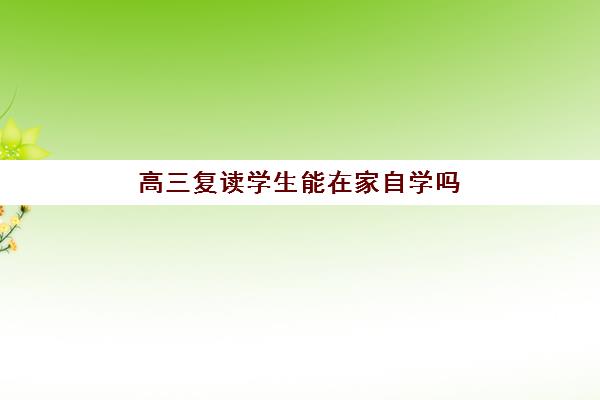 高三复读学生能在家自学吗 复读的利与弊有哪些