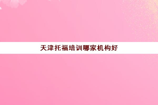 天津托福培训哪家机构好,专业托福培训机构推荐