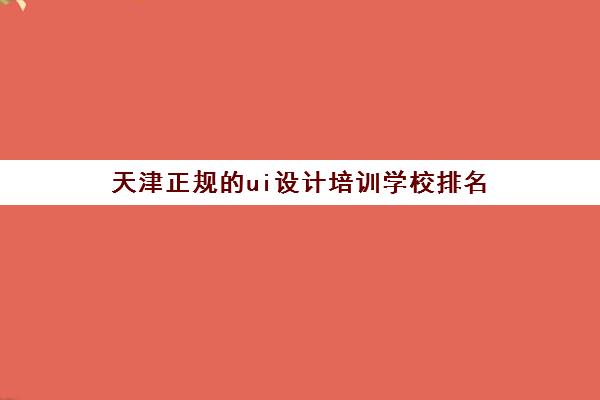 天津正规的ui设计培训学校排名,哪些UI培训学校好