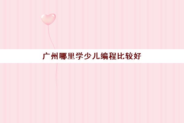 广州哪里学少儿编程比较好,正规少儿编程机构推荐