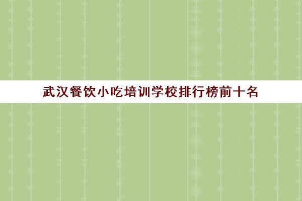 武汉餐饮小吃培训学校排行榜前十名