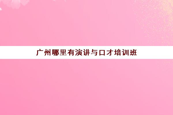 广州哪里有演讲与口才培训班,演讲口才培训班地址