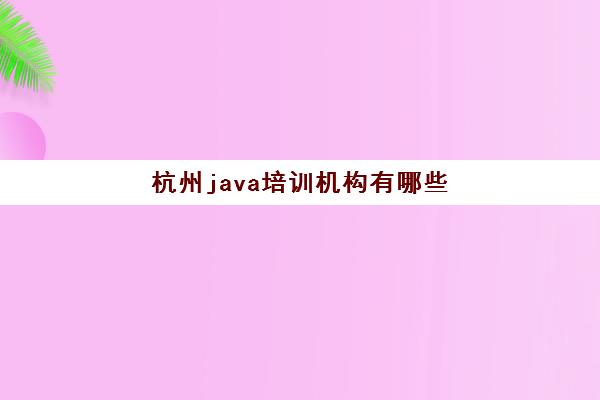 杭州java培训机构有哪些 教学质量高的Java课程一览