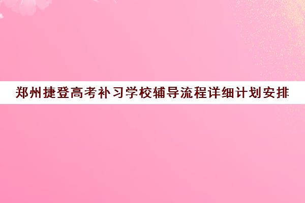 郑州捷登高考补习学校辅导流程详细计划安排