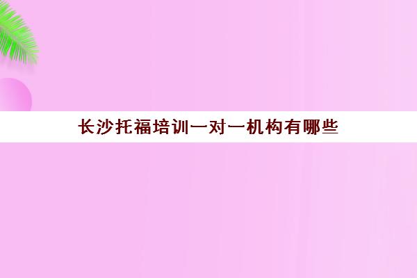 长沙托福培训一对一机构有哪些 托福课程一览表 长沙托福培训一对一机构有哪些 托福课程一览表