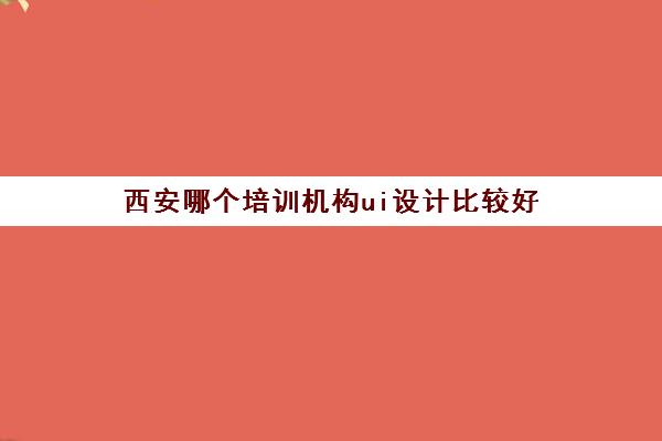 西安哪个培训机构ui设计比较好 UI设计课程一览表