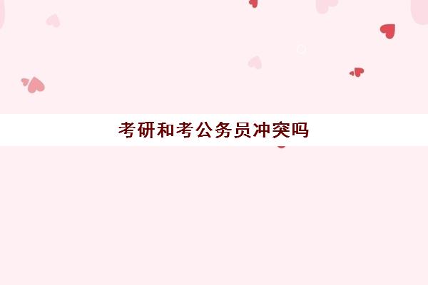 考研和考公务员冲突吗 考研与考公有什么不同