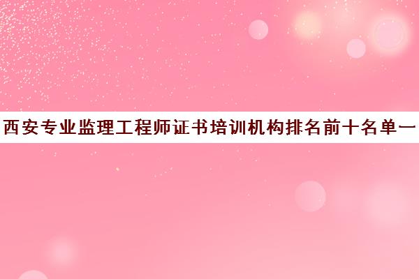 西安专业监理工程师证书培训机构排名前十名单一览表