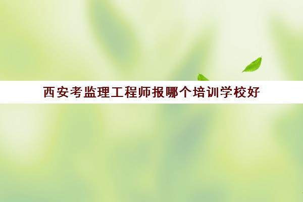 西安考监理工程师报哪个培训学校好 监理工程师培训机构推荐