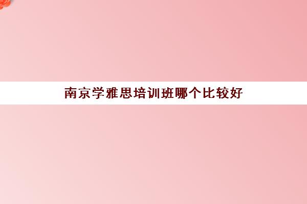 南京学雅思培训班哪个比较好 三大雅思培训机构推荐