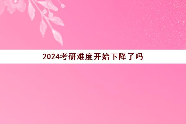 2024考研难度开始下降了吗 考研备考时间规划分享