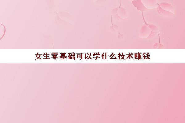 女生零基础可以学什么技术赚钱 适合低学历女人的职业推荐