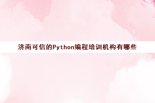 济南可信的Python编程培训机构有哪些 Python课程汇总表