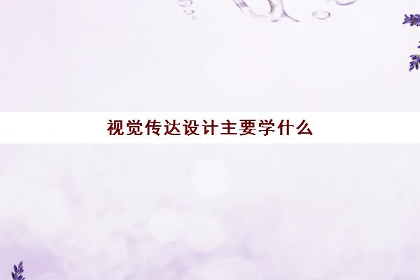 视觉传达设计主要学什么 哪些大学值得报考