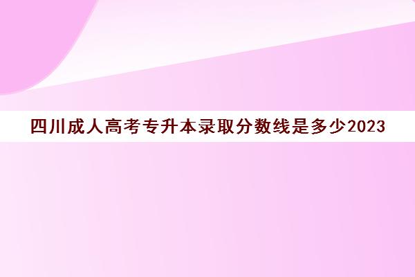 四川成人高考专升本录取分数线是多少2023