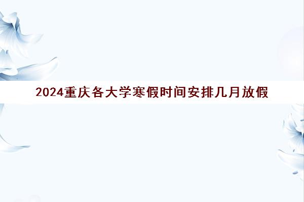 2024重庆各大学寒假时间安排几月放假