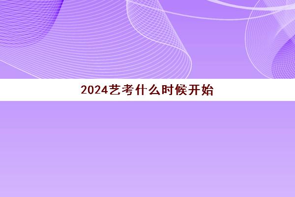 2024艺考什么时候开始 具体考试时间安排