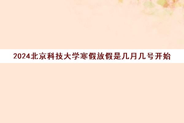 2024北京科技大学寒假放假是几月几号开始